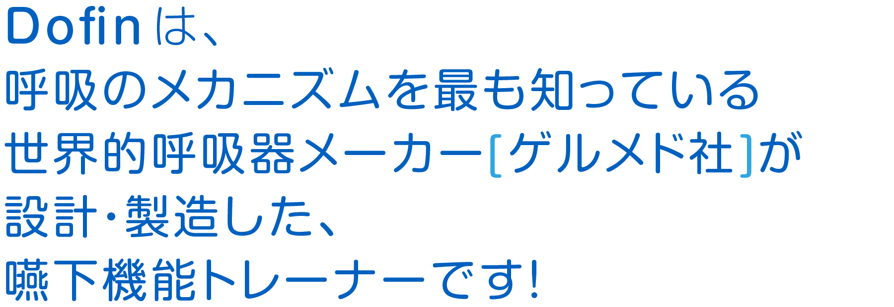 Dofinは、呼吸のメカニズムを最も知っている世界的呼吸器メーカー[ゲルメド社]が設計・製造した、嚥下機能トレーナーです